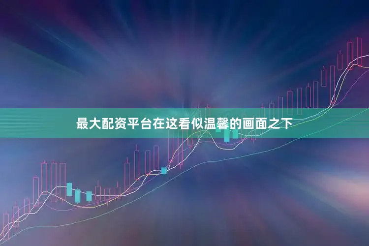 最大配资平台在这看似温馨的画面之下
