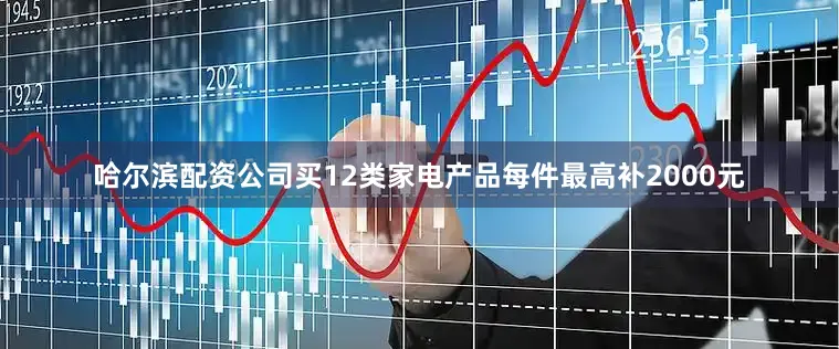 哈尔滨配资公司买12类家电产品每件最高补2000元