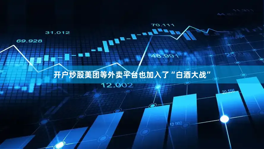 开户炒股美团等外卖平台也加入了“白酒大战”