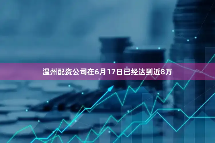 温州配资公司在6月17日已经达到近8万