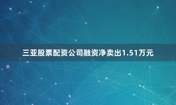 三亚股票配资公司融资净卖出1.51万元