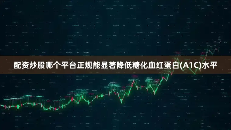配资炒股哪个平台正规能显著降低糖化血红蛋白(A1C)水平