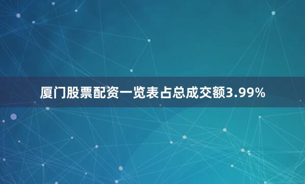 厦门股票配资一览表占总成交额3.99%