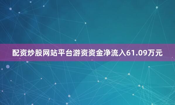 配资炒股网站平台游资资金净流入61.09万元