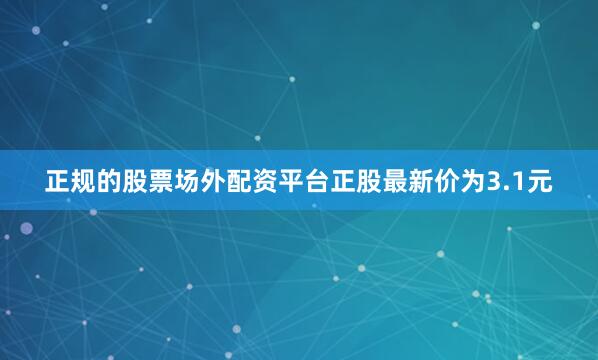 正规的股票场外配资平台正股最新价为3.1元