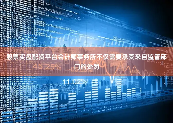 股票实盘配资平台会计师事务所不仅需要承受来自监管部门的处罚