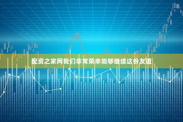 配资之家网我们非常荣幸能够继续这份友谊