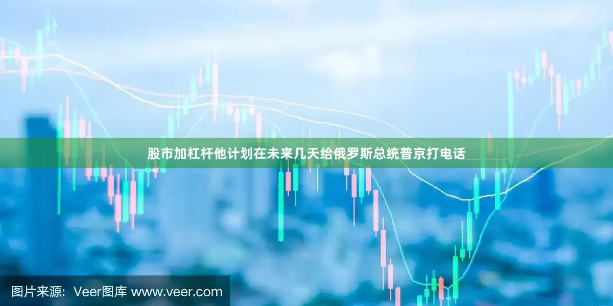 股市加杠杆他计划在未来几天给俄罗斯总统普京打电话