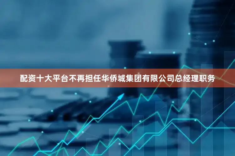 配资十大平台不再担任华侨城集团有限公司总经理职务