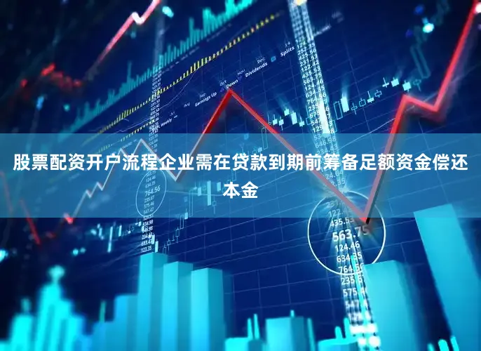 股票配资开户流程企业需在贷款到期前筹备足额资金偿还本金