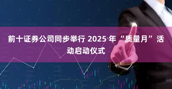 前十证券公司同步举行 2025 年 “质量月” 活动启动仪式