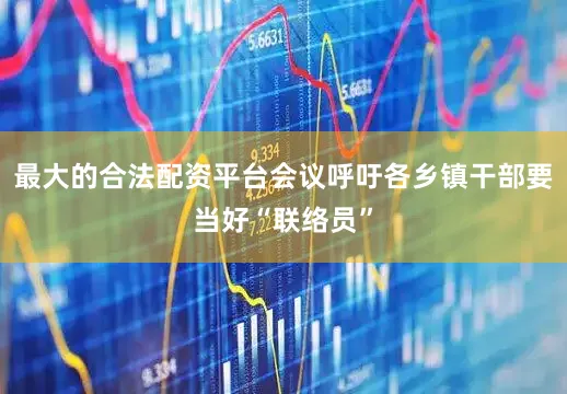 最大的合法配资平台会议呼吁各乡镇干部要当好“联络员”