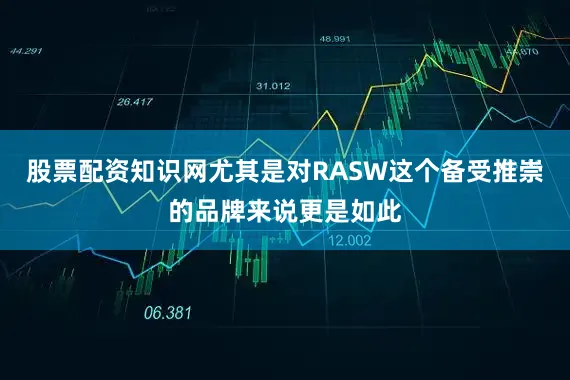 股票配资知识网尤其是对RASW这个备受推崇的品牌来说更是如此