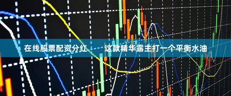 在线股票配资分红        这款精华露主打一个平衡水油