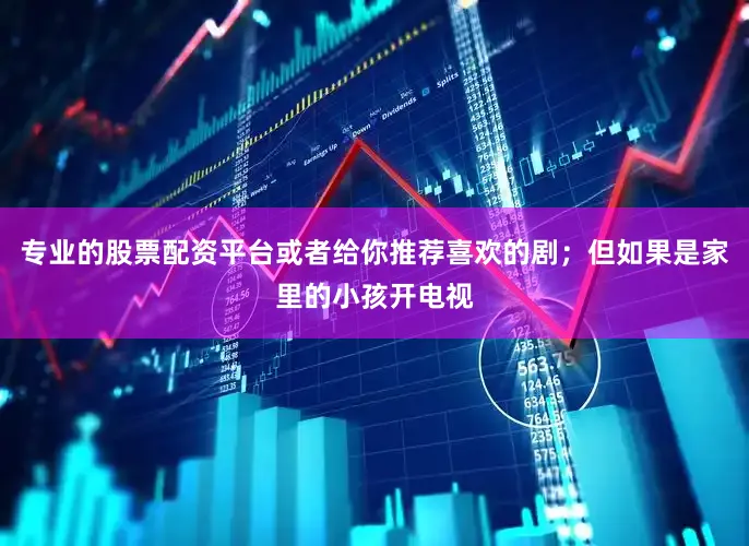 专业的股票配资平台或者给你推荐喜欢的剧；但如果是家里的小孩开电视